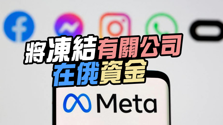 俄金融服務管理局將Meta劃入「恐怖分子」名單 禁用Fb及Ig
