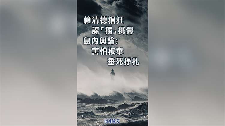 日月譚天丨賴清德猖狂謀「獨」挑釁，島內輿論：害怕被棄，垂死掙紮