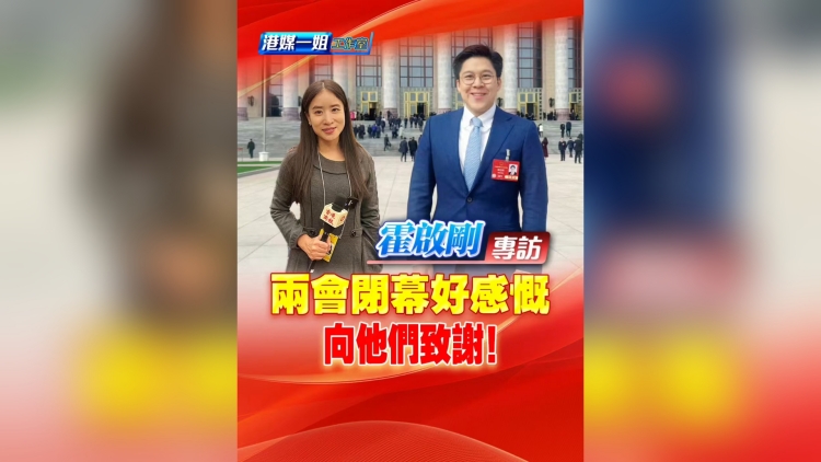 有片丨【霍啟剛專訪】兩會閉幕好感概 向他們致謝！