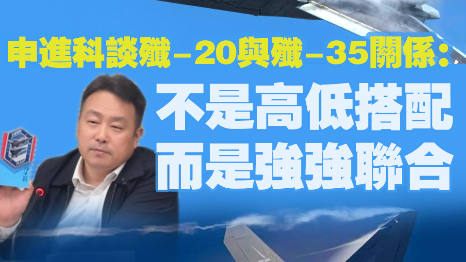 有片｜申進科談殲-20與殲-35關係：不是高低搭配而是強強聯合