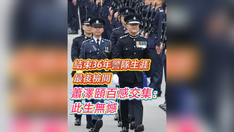 有片丨結束36年警隊生涯最後檢閱 蕭澤頤百感交集：此生無憾