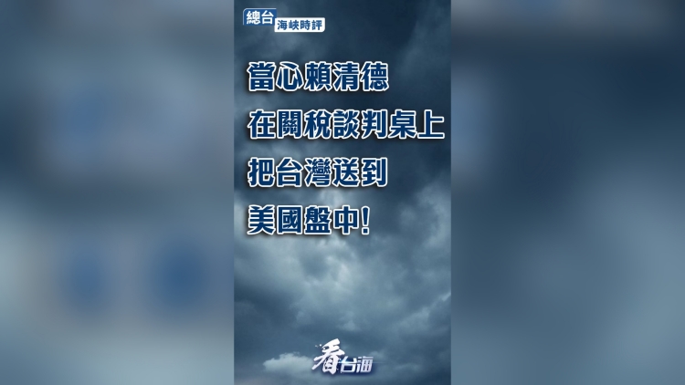 總台海峽時評：當心賴清德在關稅談判桌上把台灣送到美國盤中！