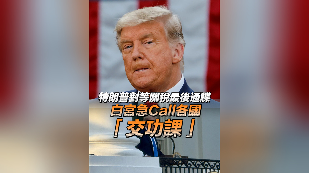 有片丨特朗普對等關稅最後通牒 白宮急Call各國「交功課」