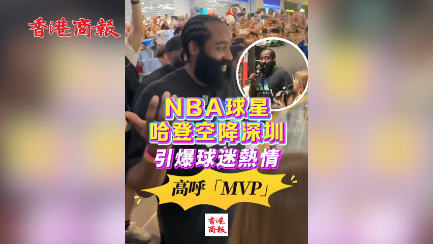 有片丨NBA球星哈登空降深圳 引爆球迷熱情 高呼「MVP」！