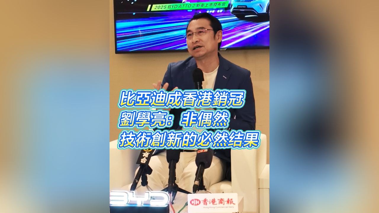 有片丨比亞迪成香港銷冠 劉學亮：非偶然 技術創新的必然結果