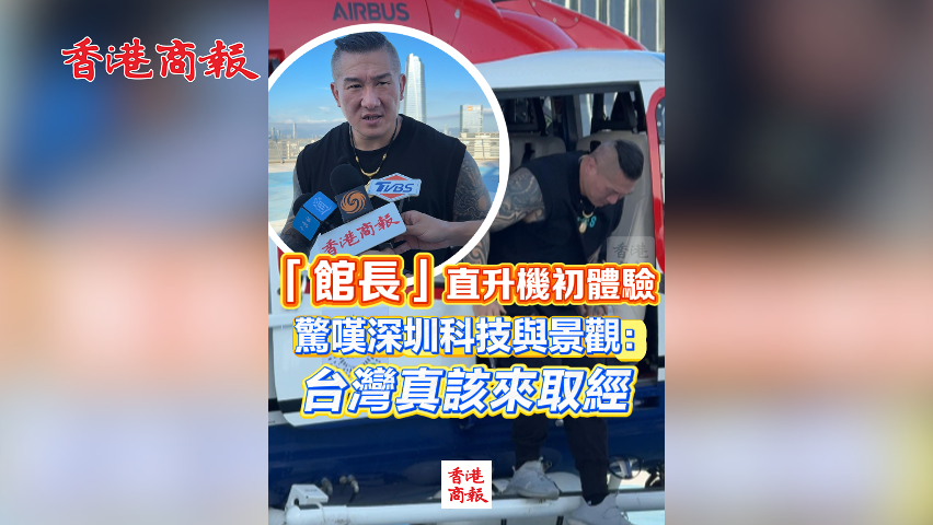 有片丨「館長」直升機初體驗 驚嘆深圳科技與景觀：台灣真該來取經