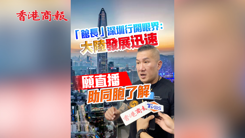 有片丨「館長」深圳行開眼界：大陸發展迅速 願直播助同胞了解