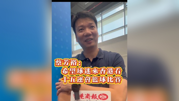 有片丨蔡芳裕：希望球迷來香港看十五運會籃球比賽