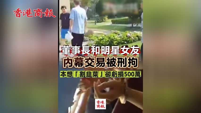 有片丨董事長和明星女友內幕交易被刑拘 本想「割韭菜」卻虧損500萬