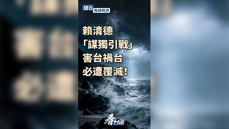 總台海峽時評：賴清德「謀獨引戰」害台禍台，必遭覆滅！